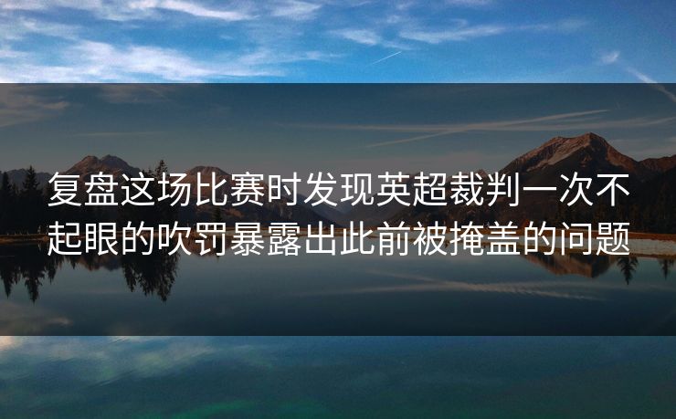 复盘这场比赛时发现英超裁判一次不起眼的吹罚暴露出此前被掩盖的问题