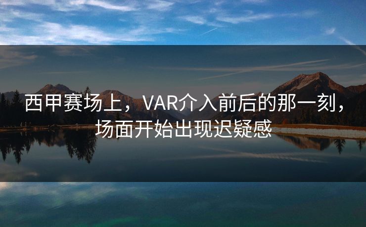 西甲赛场上，VAR介入前后的那一刻，场面开始出现迟疑感