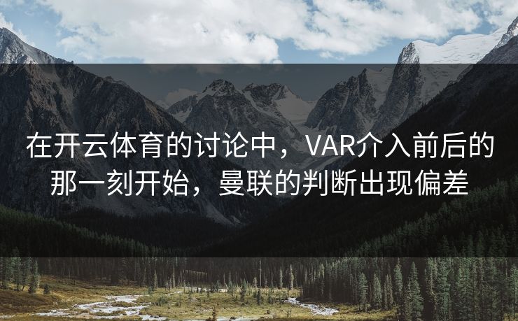 在开云体育的讨论中，VAR介入前后的那一刻开始，曼联的判断出现偏差