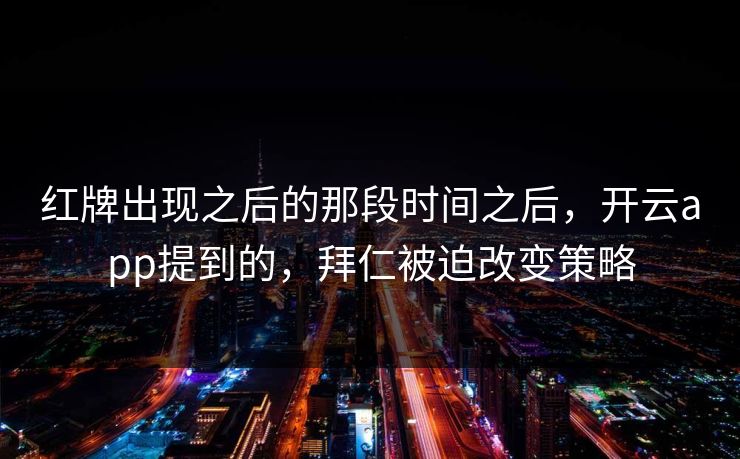 红牌出现之后的那段时间之后，开云app提到的，拜仁被迫改变策略