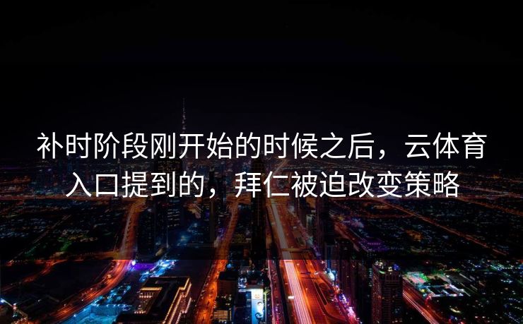 补时阶段刚开始的时候之后，云体育入口提到的，拜仁被迫改变策略