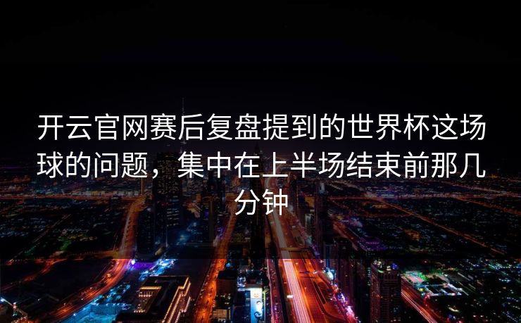 开云官网赛后复盘提到的世界杯这场球的问题，集中在上半场结束前那几分钟
