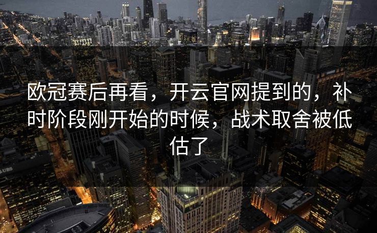 欧冠赛后再看，开云官网提到的，补时阶段刚开始的时候，战术取舍被低估了