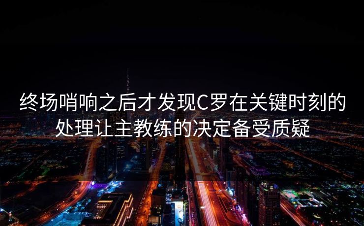 终场哨响之后才发现C罗在关键时刻的处理让主教练的决定备受质疑
