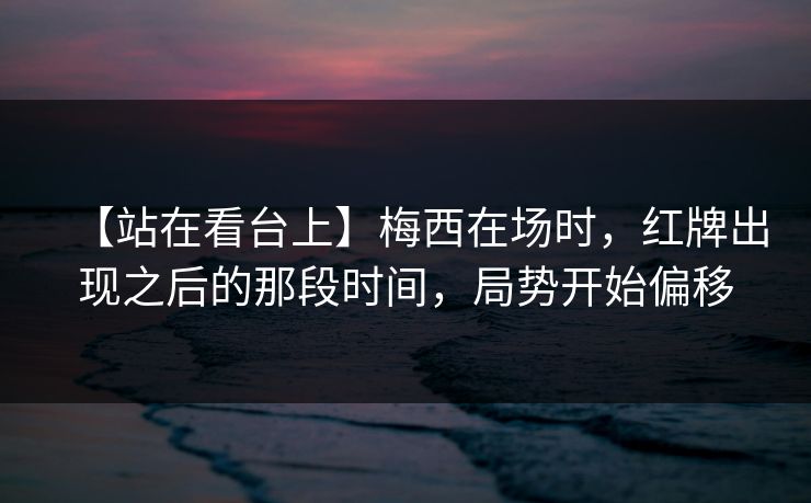 【站在看台上】梅西在场时，红牌出现之后的那段时间，局势开始偏移