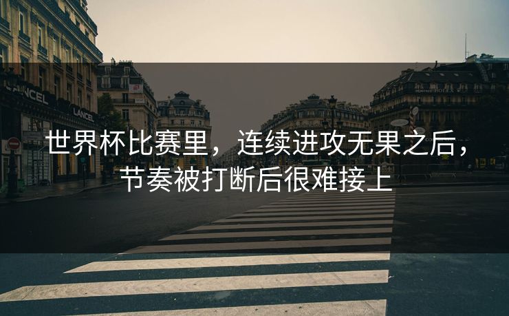 世界杯比赛里，连续进攻无果之后，节奏被打断后很难接上