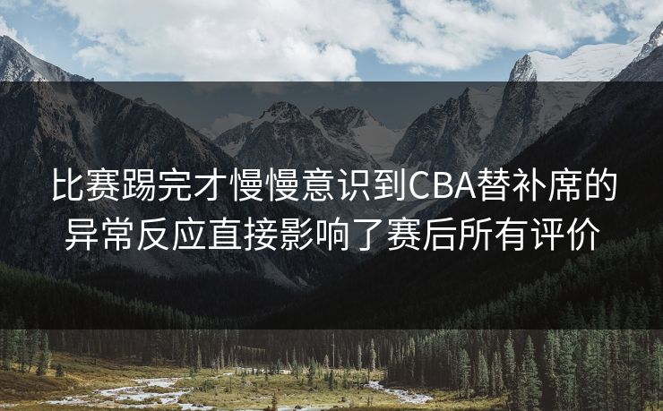 比赛踢完才慢慢意识到CBA替补席的异常反应直接影响了赛后所有评价