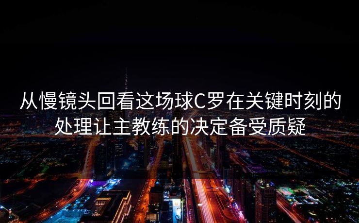 从慢镜头回看这场球C罗在关键时刻的处理让主教练的决定备受质疑