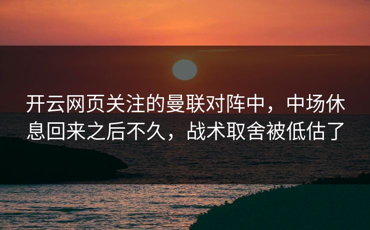 开云网页关注的曼联对阵中，中场休息回来之后不久，战术取舍被低估了