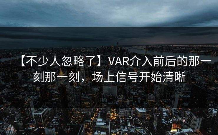 【不少人忽略了】VAR介入前后的那一刻那一刻，场上信号开始清晰