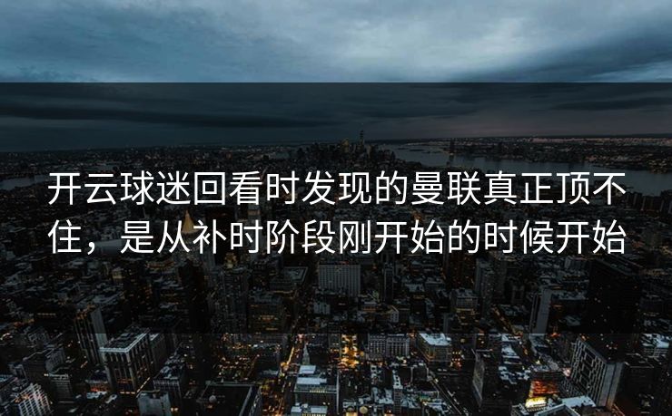 开云球迷回看时发现的曼联真正顶不住，是从补时阶段刚开始的时候开始