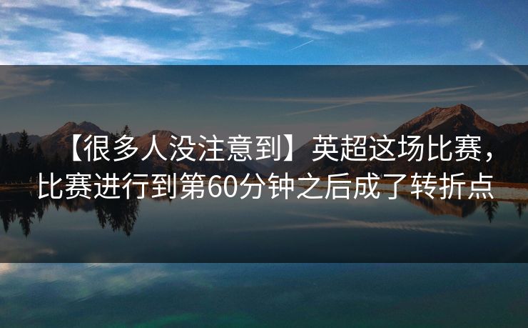 【很多人没注意到】英超这场比赛，比赛进行到第60分钟之后成了转折点