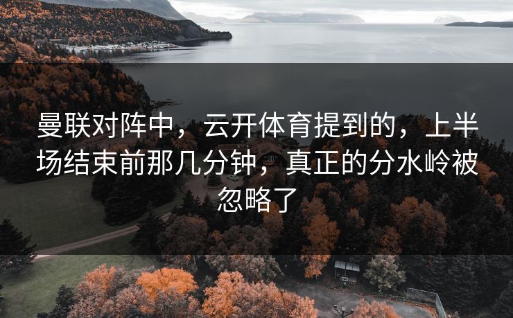 曼联对阵中，云开体育提到的，上半场结束前那几分钟，真正的分水岭被忽略了