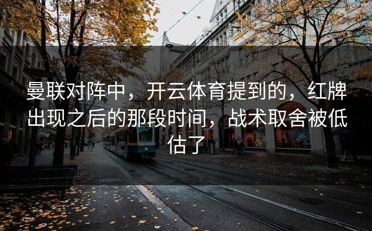 曼联对阵中，开云体育提到的，红牌出现之后的那段时间，战术取舍被低估了