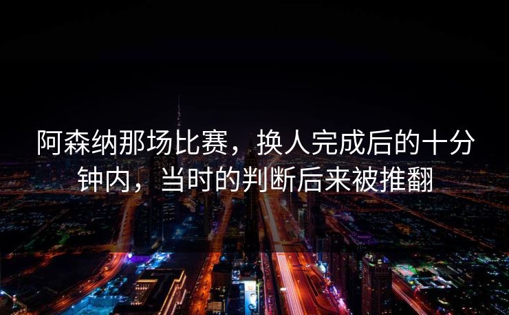 阿森纳那场比赛，换人完成后的十分钟内，当时的判断后来被推翻