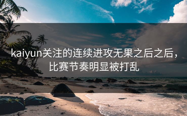 kaiyun关注的连续进攻无果之后之后，比赛节奏明显被打乱