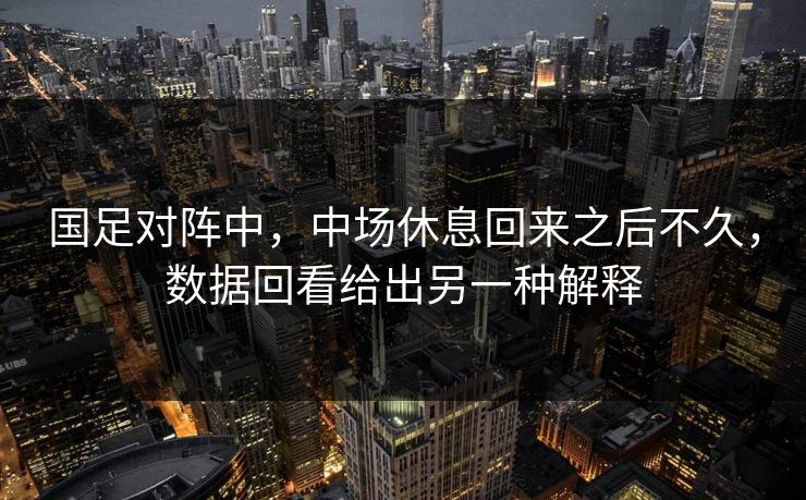 国足对阵中，中场休息回来之后不久，数据回看给出另一种解释