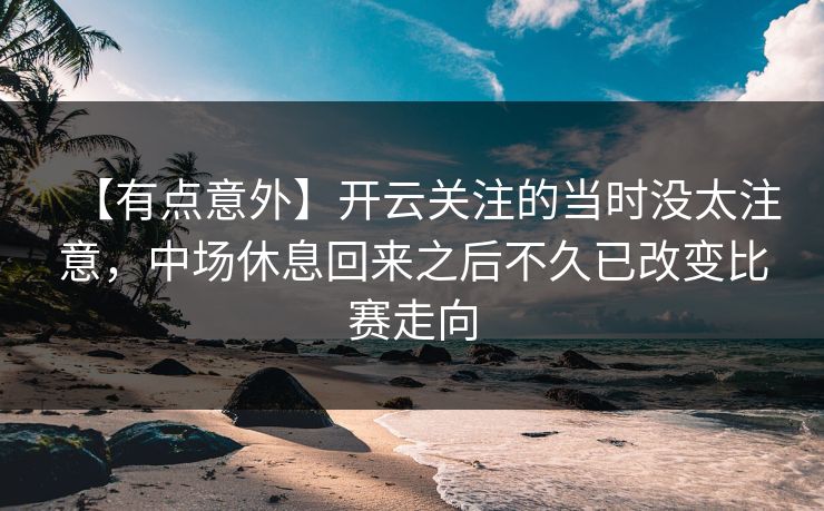【有点意外】开云关注的当时没太注意，中场休息回来之后不久已改变比赛走向