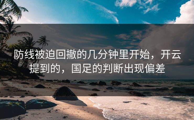 防线被迫回撤的几分钟里开始，开云提到的，国足的判断出现偏差