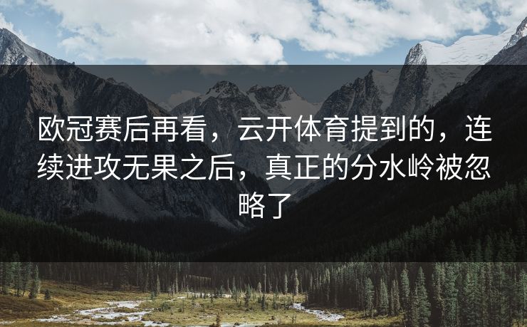 欧冠赛后再看，云开体育提到的，连续进攻无果之后，真正的分水岭被忽略了