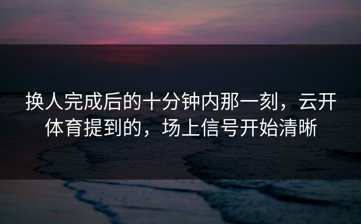 换人完成后的十分钟内那一刻，云开体育提到的，场上信号开始清晰