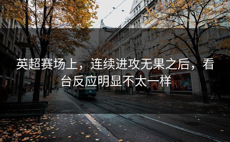 英超赛场上，连续进攻无果之后，看台反应明显不太一样