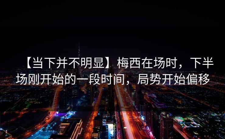 【当下并不明显】梅西在场时，下半场刚开始的一段时间，局势开始偏移