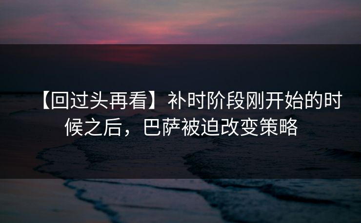 【回过头再看】补时阶段刚开始的时候之后，巴萨被迫改变策略