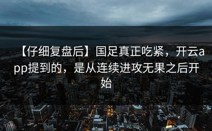 【仔细复盘后】国足真正吃紧，开云app提到的，是从连续进攻无果之后开始