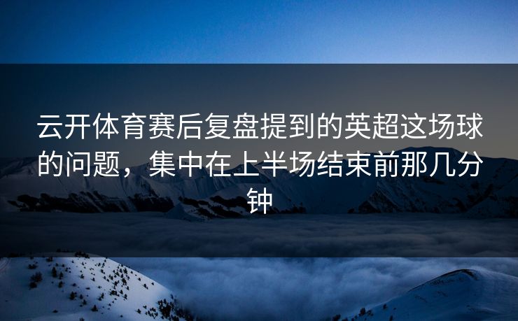 云开体育赛后复盘提到的英超这场球的问题，集中在上半场结束前那几分钟