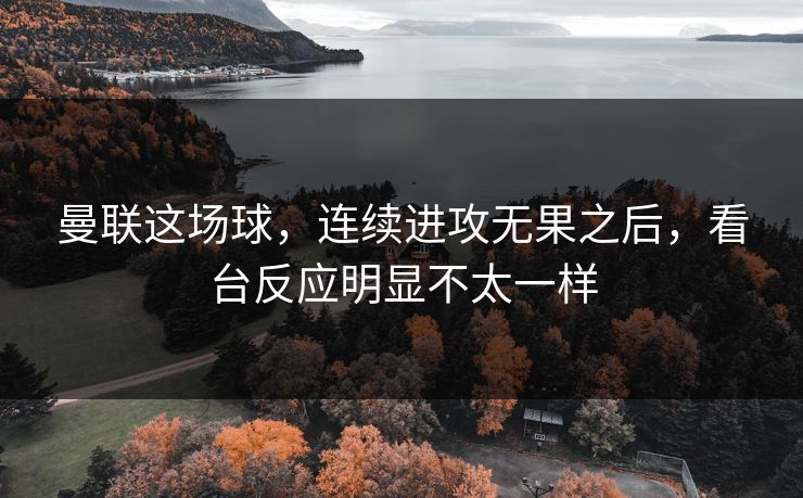 曼联这场球，连续进攻无果之后，看台反应明显不太一样