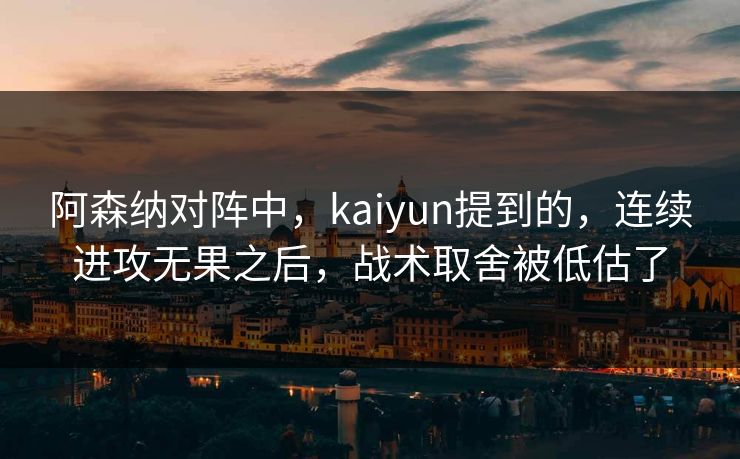 阿森纳对阵中，kaiyun提到的，连续进攻无果之后，战术取舍被低估了