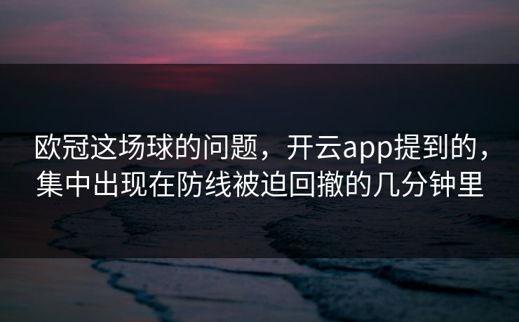 欧冠这场球的问题，开云app提到的，集中出现在防线被迫回撤的几分钟里