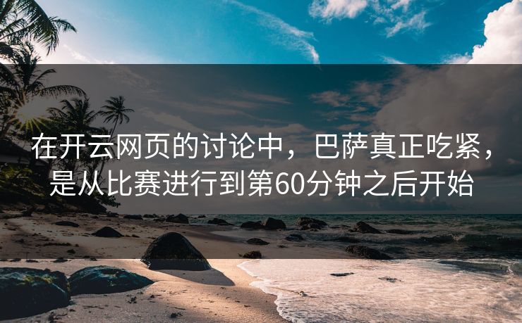 在开云网页的讨论中，巴萨真正吃紧，是从比赛进行到第60分钟之后开始