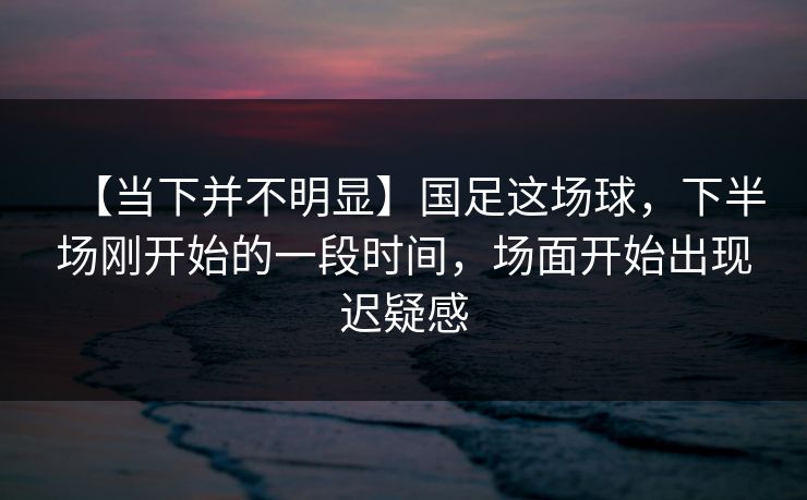 【当下并不明显】国足这场球，下半场刚开始的一段时间，场面开始出现迟疑感