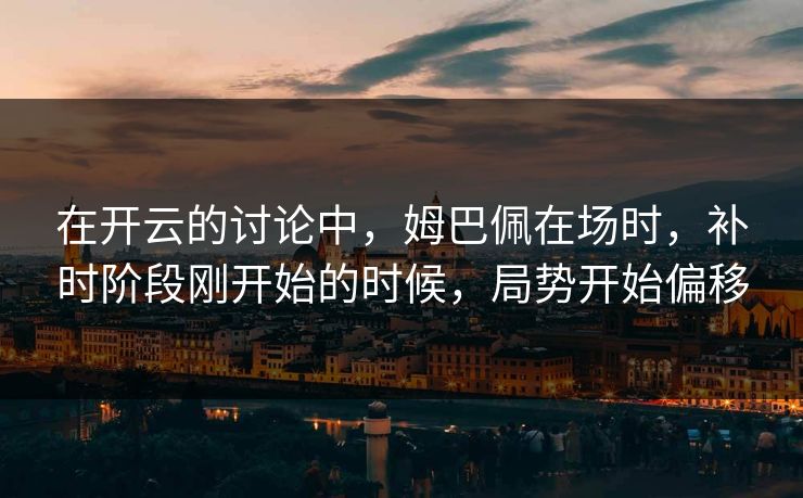 在开云的讨论中，姆巴佩在场时，补时阶段刚开始的时候，局势开始偏移