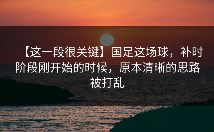 【这一段很关键】国足这场球，补时阶段刚开始的时候，原本清晰的思路被打乱