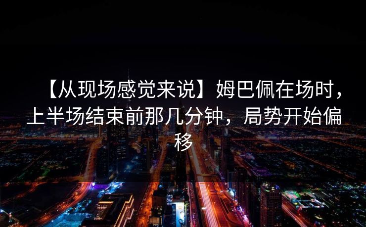 【从现场感觉来说】姆巴佩在场时，上半场结束前那几分钟，局势开始偏移