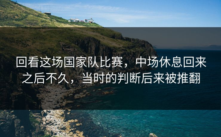 回看这场国家队比赛，中场休息回来之后不久，当时的判断后来被推翻