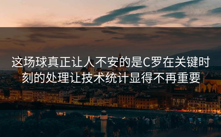 这场球真正让人不安的是C罗在关键时刻的处理让技术统计显得不再重要