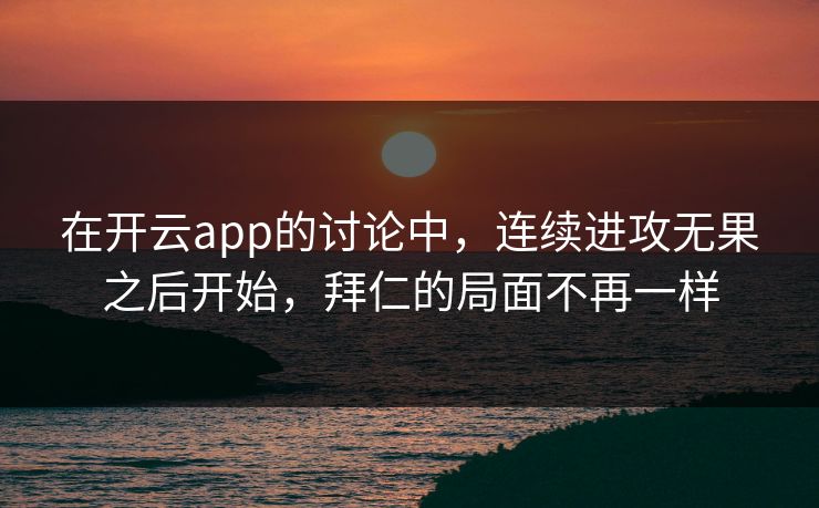 在开云app的讨论中，连续进攻无果之后开始，拜仁的局面不再一样