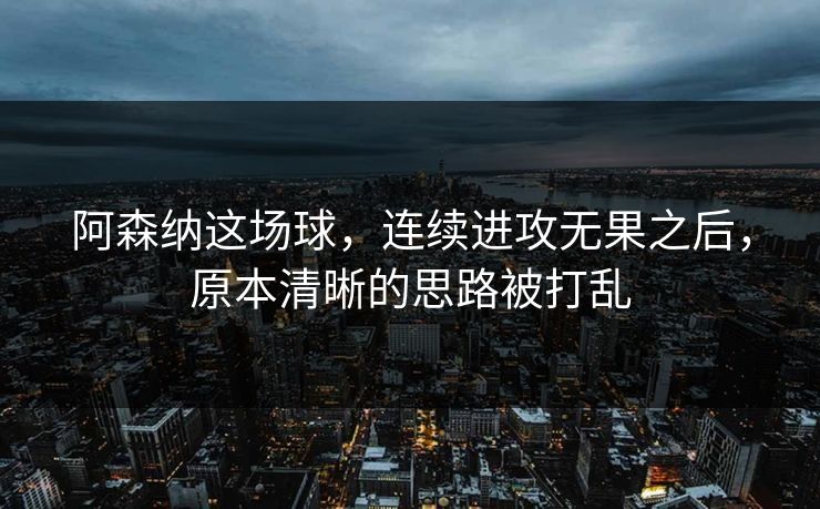 阿森纳这场球，连续进攻无果之后，原本清晰的思路被打乱