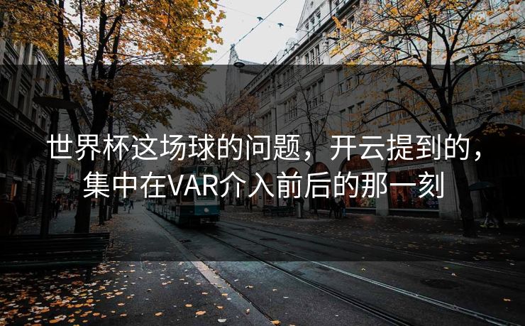 世界杯这场球的问题，开云提到的，集中在VAR介入前后的那一刻