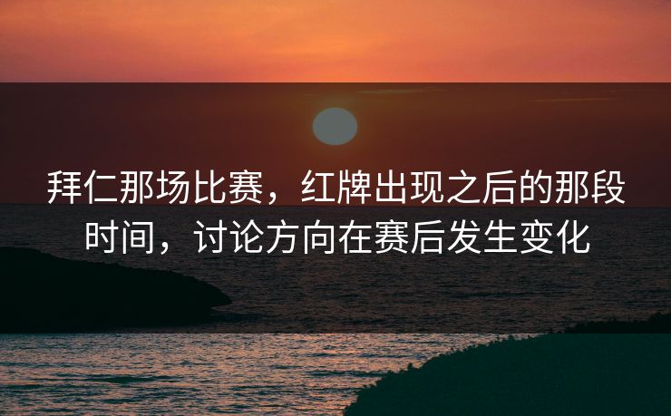 拜仁那场比赛，红牌出现之后的那段时间，讨论方向在赛后发生变化