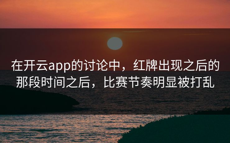 在开云app的讨论中，红牌出现之后的那段时间之后，比赛节奏明显被打乱